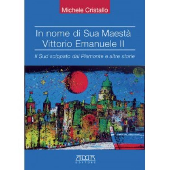 Immagine di IN NOME DI SUA MAESTA` VITTORIO EMANUELE II. IL SUD SCIPPATO DAL PIEMONTE E ALTRE STORIE